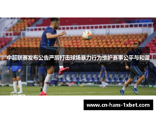 中超联赛发布公告严厉打击球场暴力行为维护赛事公平与和谐