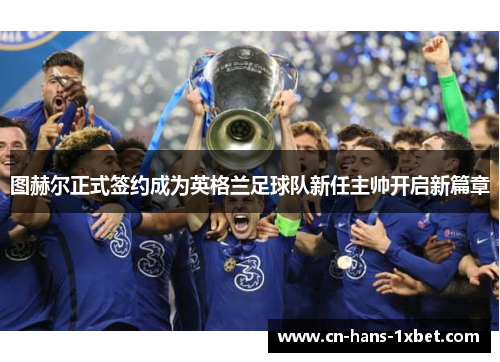 图赫尔正式签约成为英格兰足球队新任主帅开启新篇章 图赫尔正式签约成为英格兰足球队新任主帅开启新篇章