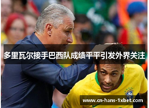 多里瓦尔接手巴西队成绩平平引发外界关注