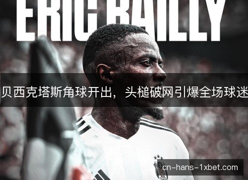 贝西克塔斯角球开出，头槌破网引爆全场球迷